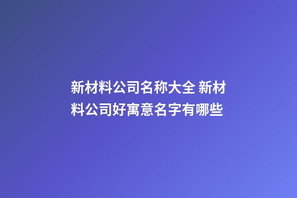 新材料公司名称大全 新材料公司好寓意名字有哪些-第1张-公司起名-玄机派